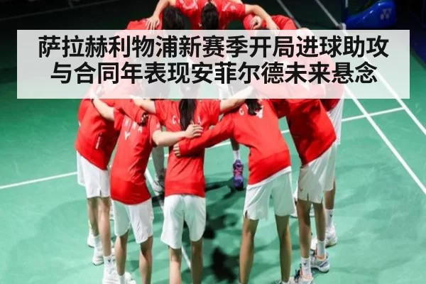 萨拉赫利物浦新赛季开局进球助攻与合同年表现安菲尔德未来悬念